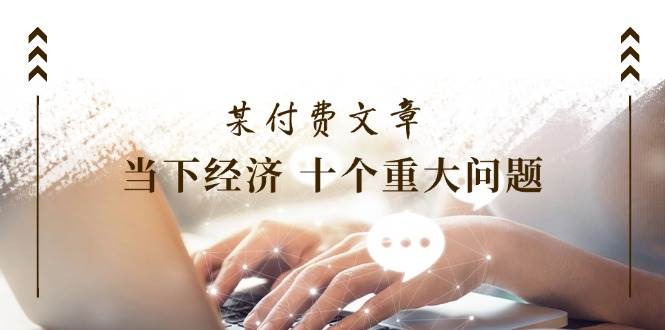 某付费文章《当下经济 十个重大问题》覆盖了大家关心的全部经济类话题-网赚资源网
