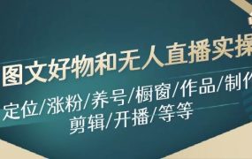 图文好物和无人直播实操:定位/涨粉/养号/橱窗/作品/制作/剪辑/开播/等等-网赚资源网