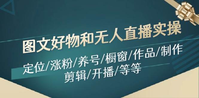 图文好物和无人直播实操：定位/涨粉/养号/橱窗/作品/制作/剪辑/开播/等等-网赚资源网