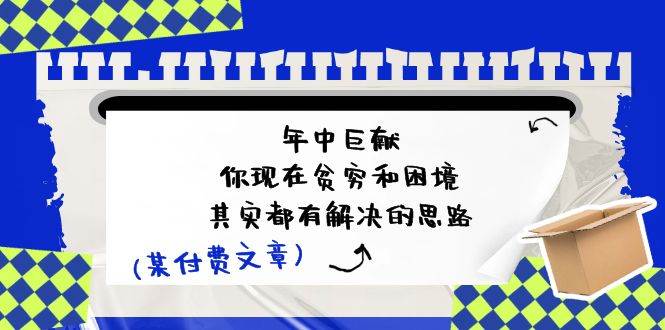 某付费文：年中巨献-你现在贫穷和困境，其实都有解决的思路 (进来抄作业)-网赚资源网