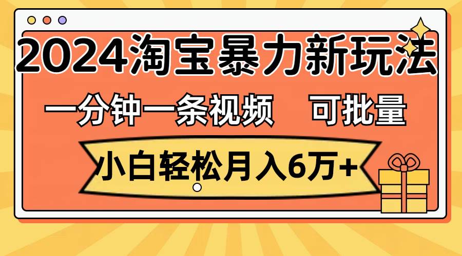 一分钟一条视频，小白轻松月入6万+，2024淘宝暴力新玩法，可批量放大收益-网赚资源网