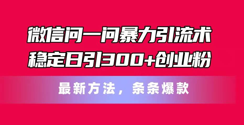 微信问一问暴力引流术，稳定日引300+创业粉，最新方法，条条爆款-网赚资源网