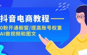 抖音电商教程：0粉开通橱窗/提高账号权重/AI做视频和图文-网赚资源网