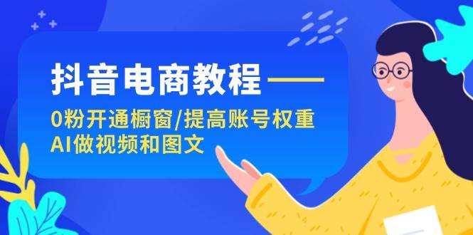抖音电商教程：0粉开通橱窗/提高账号权重/AI做视频和图文-网赚资源网