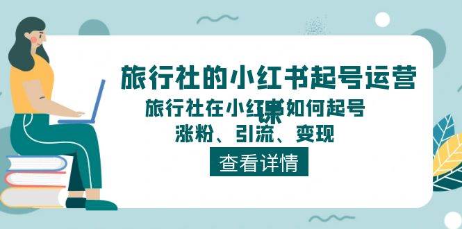 旅行社的小红书起号运营课，旅行社在小红书如何起号、涨粉、引流、变现-网赚资源网