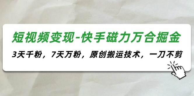 短视频变现-快手磁力万合掘金，3天千粉，7天万粉，原创搬运技术，一刀不剪-网赚资源网