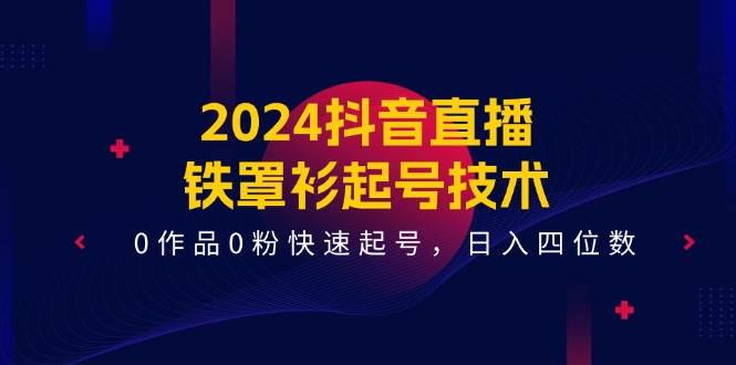 2024抖音直播-铁罩衫起号技术，0作品0粉快速起号，日入四位数（14节课）-网赚资源网