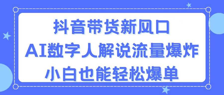抖音带货新风口，AI数字人解说，流量爆炸，小白也能轻松爆单-网赚资源网