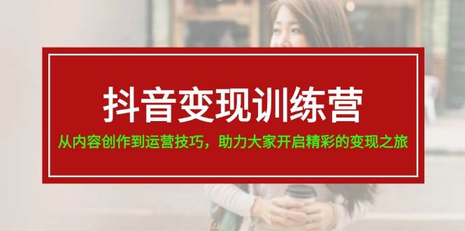 抖音变现训练营，从内容创作到运营技巧，助力大家开启精彩的变现之旅-网赚资源网