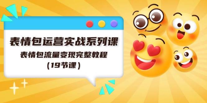 表情包运营实战系列课，表情包流量变现完整教程（19节课）-网赚资源网