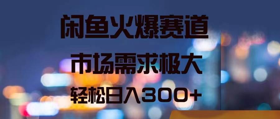 闲鱼火爆赛道，市场需求极大，轻松日入300+-网赚资源网