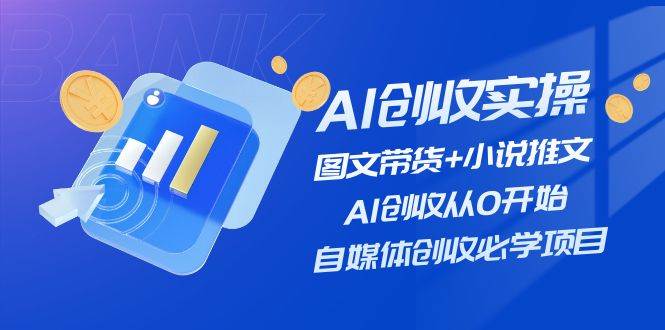 AI创收实操—图文带货+小说推文，AI创收从0开始，自媒体创收必学项目-网赚资源网