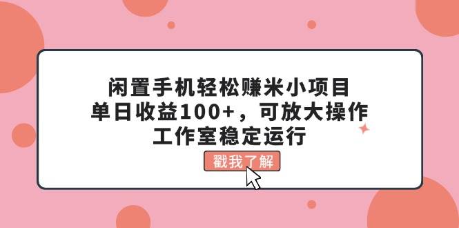 闲置手机轻松赚米小项目，单日收益100+，可放大操作，工作室稳定运行-网赚资源网
