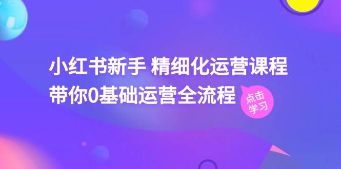 小红书新手 精细化运营课程，带你0基础运营全流程（41节视频课）-网赚资源网