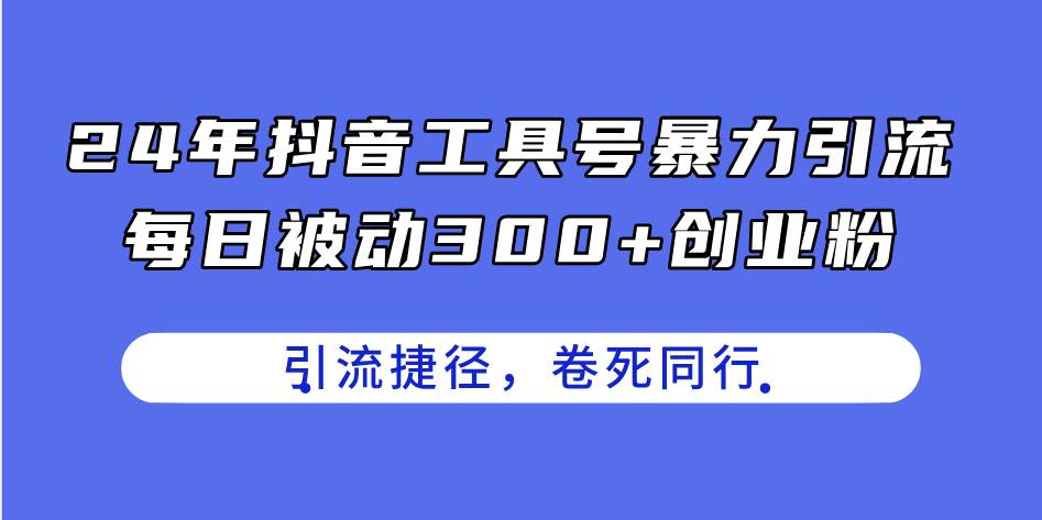 24年抖音工具号暴力引流，每日被动300+创业粉，创业粉捷径，卷死同行-网赚资源网