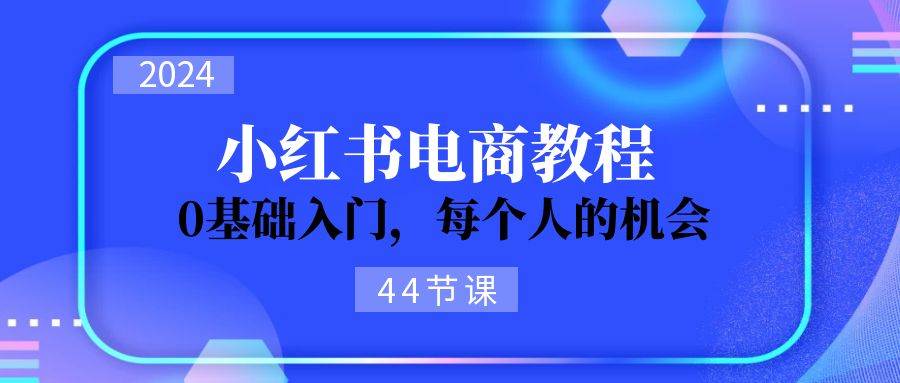 2024从0-1学习小红书电商，0基础入门，每个人的机会（44节）-网赚资源网