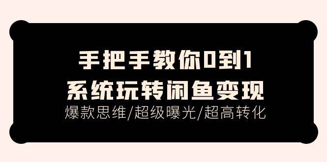 手把手教你0到1系统玩转闲鱼变现，爆款思维/超级曝光/超高转化（15节课）-网赚资源网