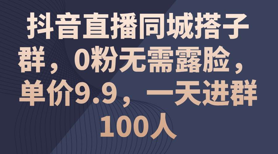 抖音直播同城搭子群，0粉无需露脸，单价9.9，一天进群100人-网赚资源网