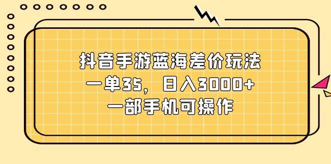 抖音手游蓝海差价玩法，一单35，日入3000+，一部手机可操作-网赚资源网