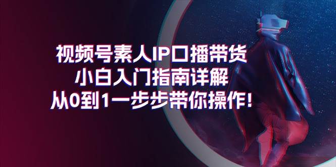 视频号素人IP口播带货小白入门指南详解，从0到1一步步带你操作!-网赚资源网