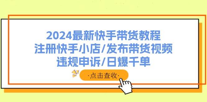 2024最新快手带货教程：注册快手小店/发布带货视频/违规申诉/日爆千单-网赚资源网