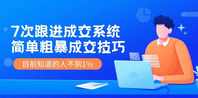 7次 跟进 成交系统：简单粗暴成交技巧，目前知道的人不到1%-网赚资源网