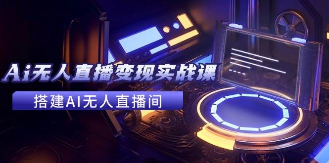 2024全套Ai无人直播变现实战课，搭建AI无人直播间，利用AI赚钱 (24节课)-网赚资源网