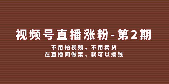 视频号/直播涨粉-第2期，不用拍视频，不用卖货，在直播间做菜，就可以搞钱-网赚资源网