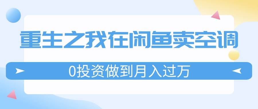 重生之我在闲鱼卖空调，0投资做到月入过万，迎娶白富美，走上人生巅峰-网赚资源网