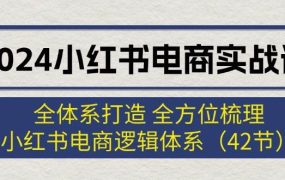 2024小红书电商实战课：全体系打造 全方位梳理 小红书电商逻辑体系 (42节)-网赚资源网