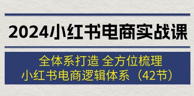 2024小红书电商实战课：全体系打造 全方位梳理 小红书电商逻辑体系 (42节)-网赚资源网