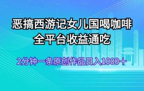 恶搞西游记女儿国喝咖啡 全平台收益通吃 2分钟一条原创作品日入1000＋-网赚资源网