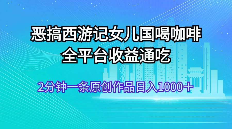 恶搞西游记女儿国喝咖啡 全平台收益通吃 2分钟一条原创作品日入1000＋-网赚资源网