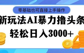 最新玩法AI暴力撸头条，零基础也可轻松日入3000+，当天起号，第二天见...-网赚资源网