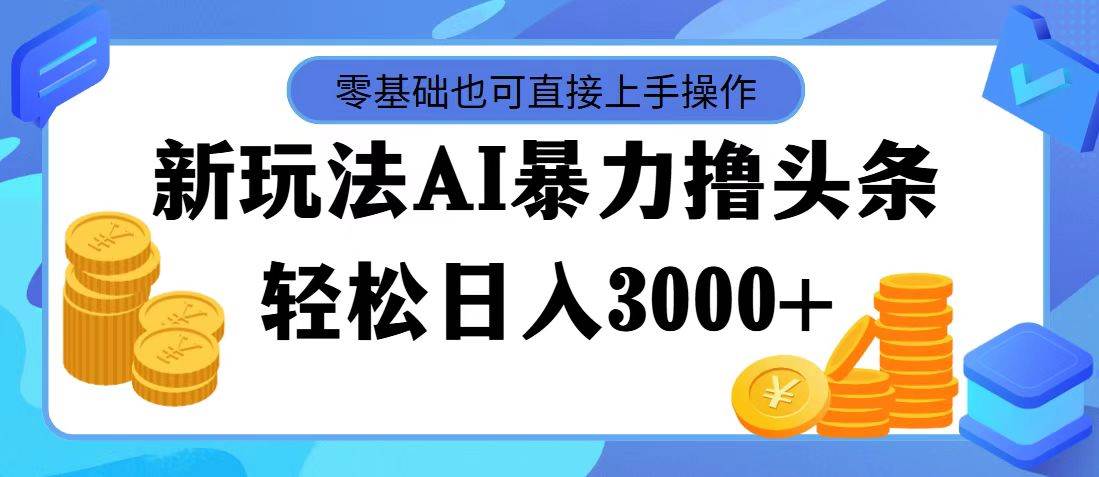 最新玩法AI暴力撸头条，零基础也可轻松日入3000+，当天起号，第二天见…-网赚资源网