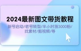 2024最新图文带货教程:新号启动/老号转型/半小时涨3000粉/找素材/剪辑-网赚资源网