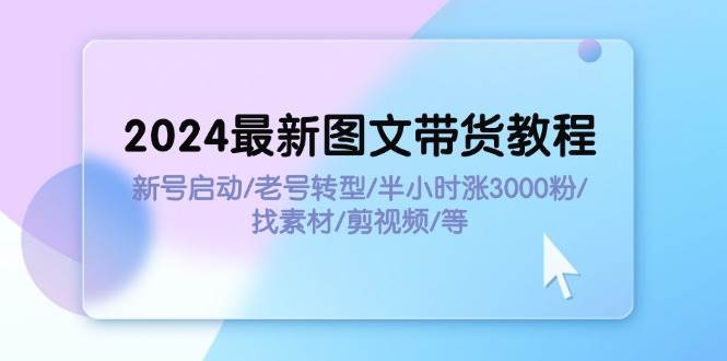 2024最新图文带货教程：新号启动/老号转型/半小时涨3000粉/找素材/剪辑-网赚资源网