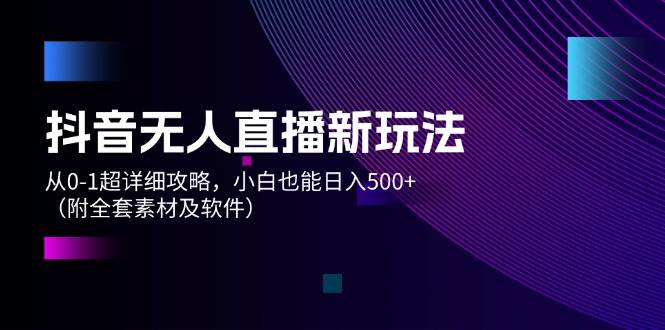抖音无人直播新玩法，从0-1超详细攻略，小白也能日入500+（附全套素材…-网赚资源网