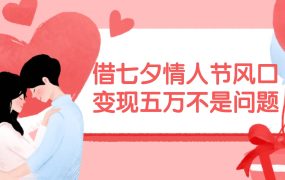 借七夕情人节风口,变现五万不是问题,错过再等一年!-网赚资源网