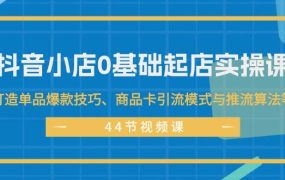 抖音小店0基础起店实操课,打造单品爆款技巧、商品卡引流模式与推流算法等-网赚资源网