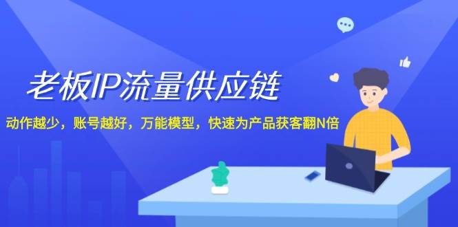 老板 IP流量 供应链，动作越少，账号越好，万能模型，快速为产品获客翻N倍-网赚资源网