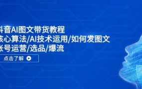 抖音AI图文带货教程：核心算法/AI技术运用/如何发图文/账号运营/选品/爆流-网赚资源网
