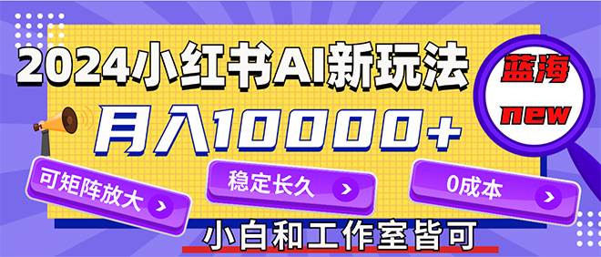 2024最新小红薯AI赛道，蓝海项目，月入10000+，0成本，当事业来做，可矩阵-网赚资源网