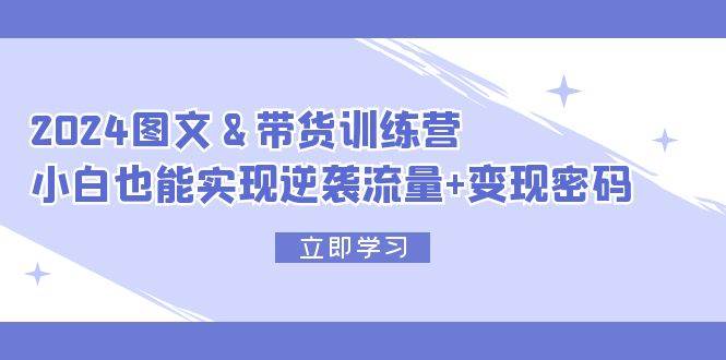 2024 图文+带货训练营，小白也能实现逆袭流量+变现密码-网赚资源网