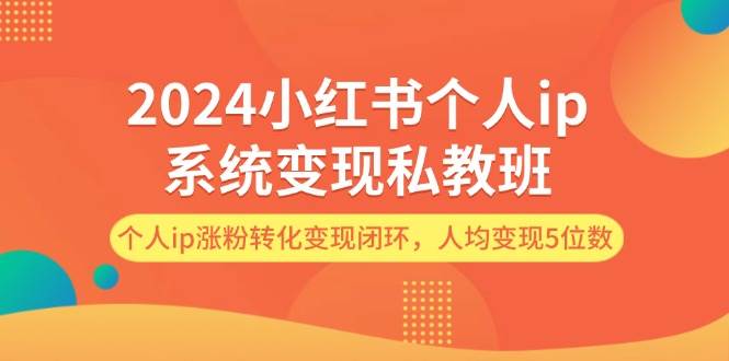 2024小红书个人ip系统变现私教班，个人ip涨粉转化变现闭环，人均变现5位数-网赚资源网