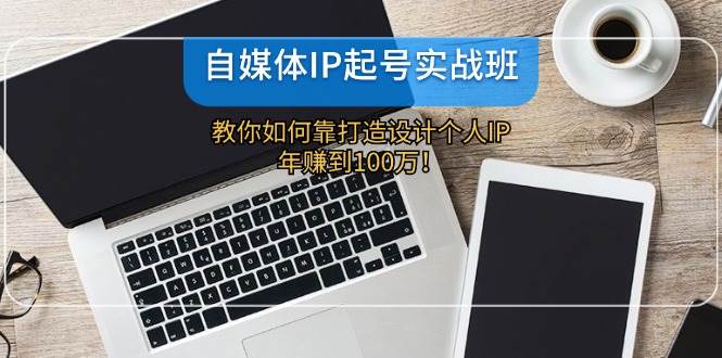 自媒体IP-起号实战班：教你如何靠打造设计个人IP，年赚到100万！-网赚资源网