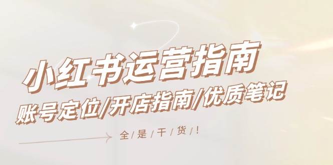 小红书运营指南，账号定位/开店指南/优质笔记/没有套路，全是经验-网赚资源网