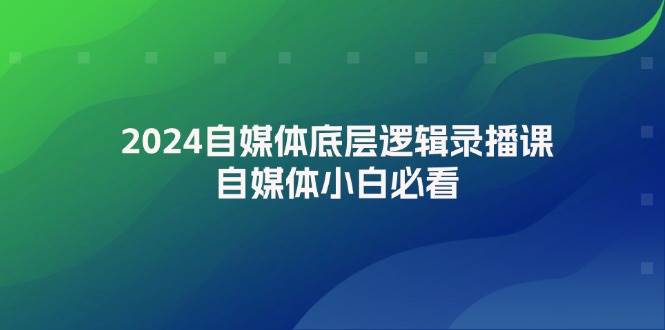 2024自媒体底层逻辑录播课，自媒体小白必看-网赚资源网