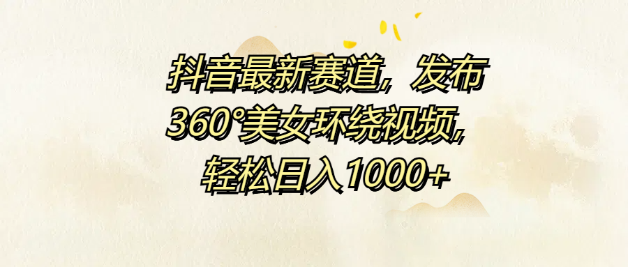 抖音最新赛道，发布360°美女环绕视频，轻松日入1000+-网赚副业网