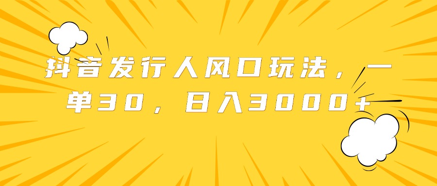抖音发行人风口玩法,一单30,日入3000+-网赚副业网